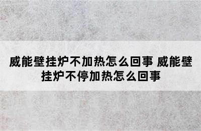 威能壁挂炉不加热怎么回事 威能壁挂炉不停加热怎么回事